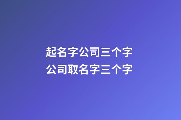 起名字公司三个字 公司取名字三个字